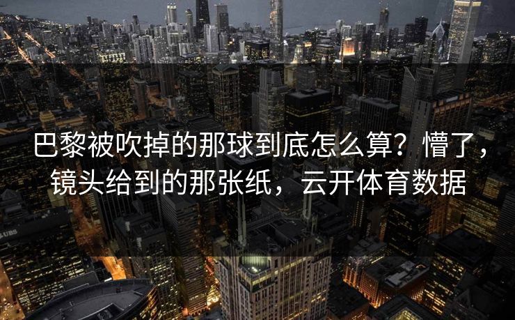 巴黎被吹掉的那球到底怎么算?懵了,镜头给到的那张纸,云开体育数据 巴黎被吹掉的那球到底怎么算?懵了,镜头给到的那张纸,云开体育数据
