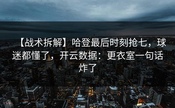 【战术拆解】哈登最后时刻抢七,球迷都懂了,开云数据:更衣室一句话炸了 【战术拆解】哈登最后时刻抢七,球迷都懂了,开云数据:更衣室一句话炸了