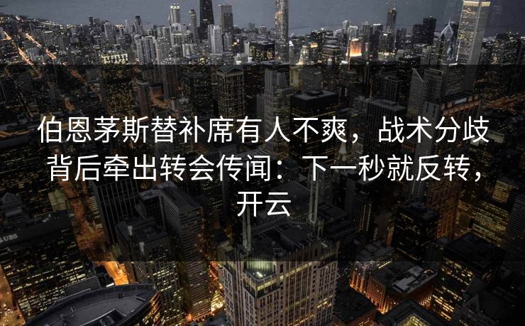 伯恩茅斯替补席有人不爽,战术分歧背后牵出转会传闻:下一秒就反转,开云 伯恩茅斯替补席有人不爽,战术分歧背后牵出转会传闻:下一秒就反转,开云