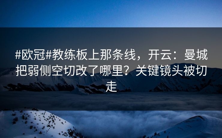 #欧冠#教练板上那条线，开云：曼城把弱侧空切改了哪里？关键镜头被切走