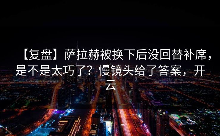 【复盘】萨拉赫被换下后没回替补席,是不是太巧了?慢镜头给了答案,开云 【复盘】萨拉赫被换下后没回替补席,是不是太巧了?慢镜头给了答案,开云
