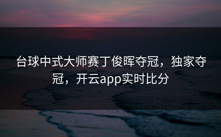 台球中式大师赛丁俊晖夺冠，独家夺冠，开云app实时比分