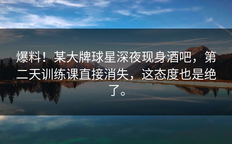 爆料！某大牌球星深夜现身酒吧，第二天训练课直接消失，这态度也是绝了。