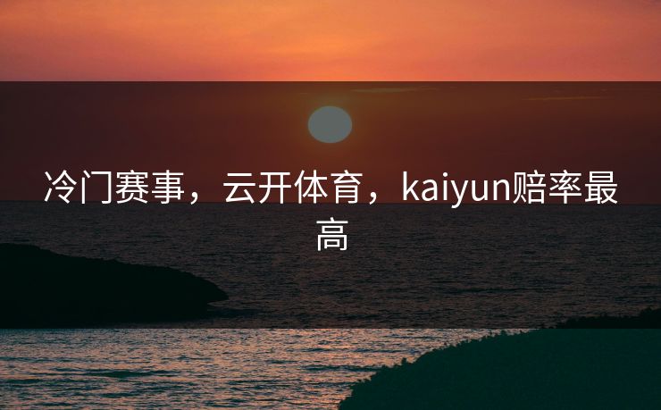 冷门赛事,云开体育,kaiyun赔率最高 冷门赛事,云开体育,kaiyun赔率最高