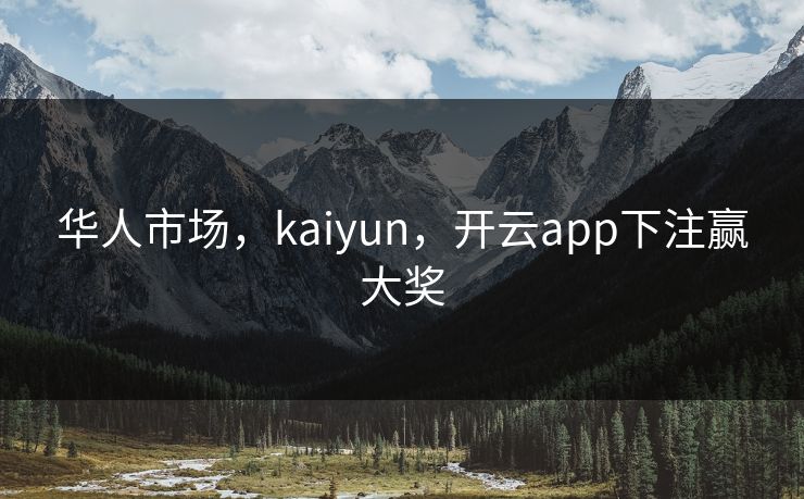 华人市场，kaiyun，开云app下注赢大奖