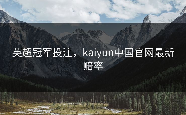 英超冠军投注，kaiyun中国官网最新赔率