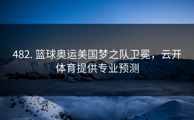 482. 篮球奥运美国梦之队卫冕，云开体育提供专业预测
