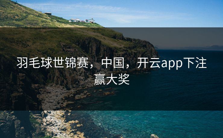 羽毛球世锦赛,中国,开云app下注赢大奖 羽毛球世锦赛,中国,开云app下注赢大奖
