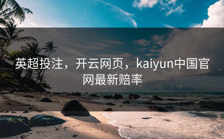 英超投注，开云网页，kaiyun中国官网最新赔率