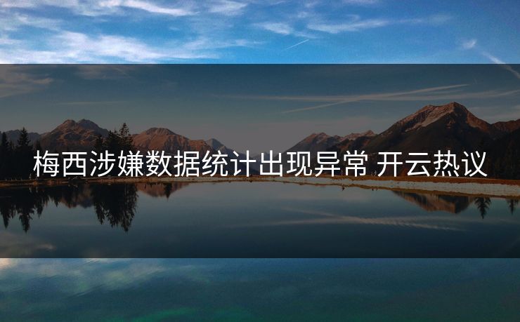 梅西涉嫌数据统计出现异常 开云热议 梅西涉嫌数据统计出现异常 开云热议