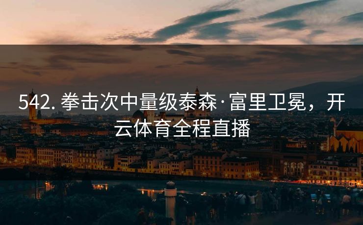 542. 拳击次中量级泰森·富里卫冕，开云体育全程直播