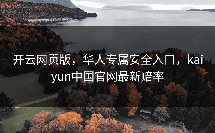 开云网页版,华人专属安全入口,kaiyun中国官网最新赔率 开云网页版,华人专属安全入口,kaiyun中国官网最新赔率