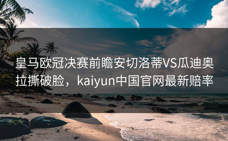 皇马欧冠决赛前瞻安切洛蒂VS瓜迪奥拉撕破脸,kaiyun中国官网最新赔率 皇马欧冠决赛前瞻安切洛蒂VS瓜迪奥拉撕破脸,kaiyun中国官网最新赔率