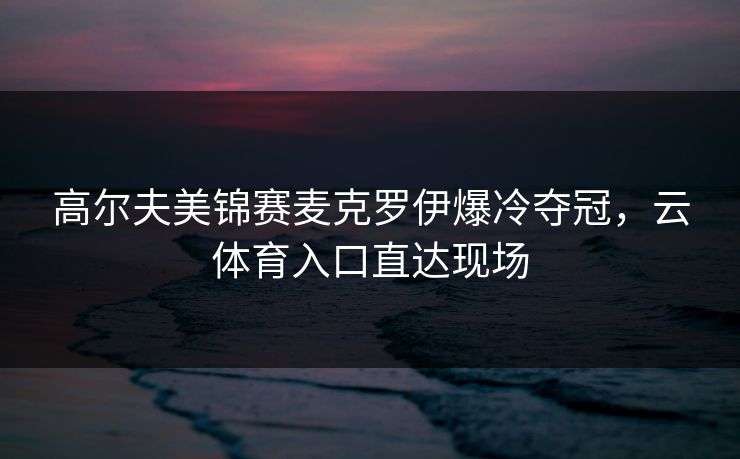 高尔夫美锦赛麦克罗伊爆冷夺冠，云体育入口直达现场