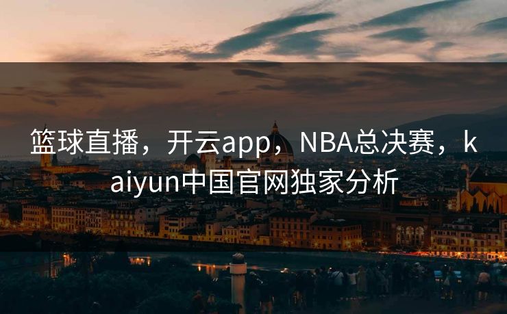 篮球直播，开云app，NBA总决赛，kaiyun中国官网独家分析