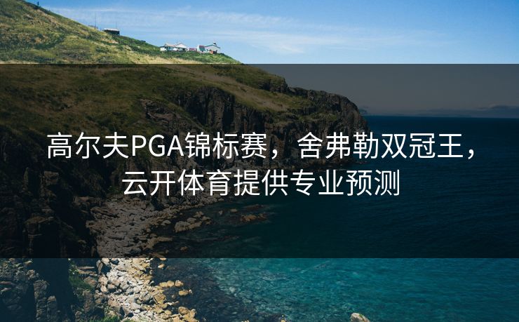 高尔夫PGA锦标赛,舍弗勒双冠王,云开体育提供专业预测 高尔夫PGA锦标赛,舍弗勒双冠王,云开体育提供专业预测