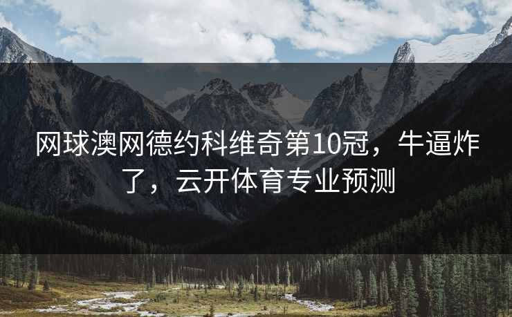 网球澳网德约科维奇第10冠,牛逼炸了,云开体育专业预测 网球澳网德约科维奇第10冠,牛逼炸了,云开体育专业预测