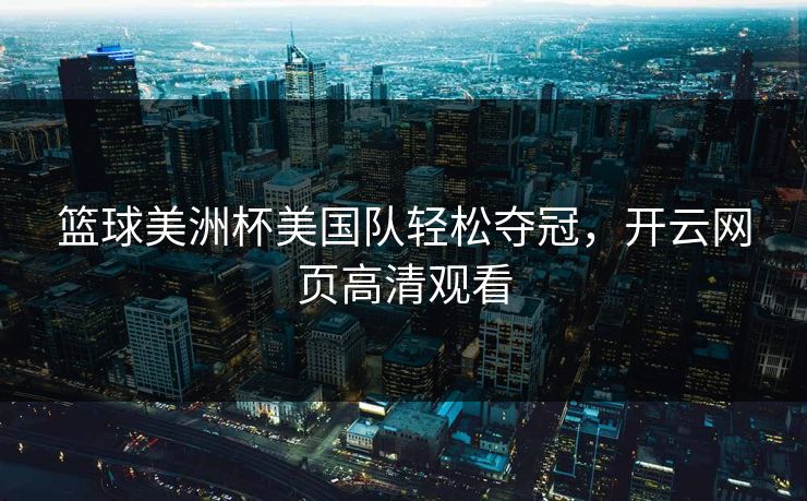 篮球美洲杯美国队轻松夺冠,开云网页高清观看 篮球美洲杯美国队轻松夺冠,开云网页高清观看