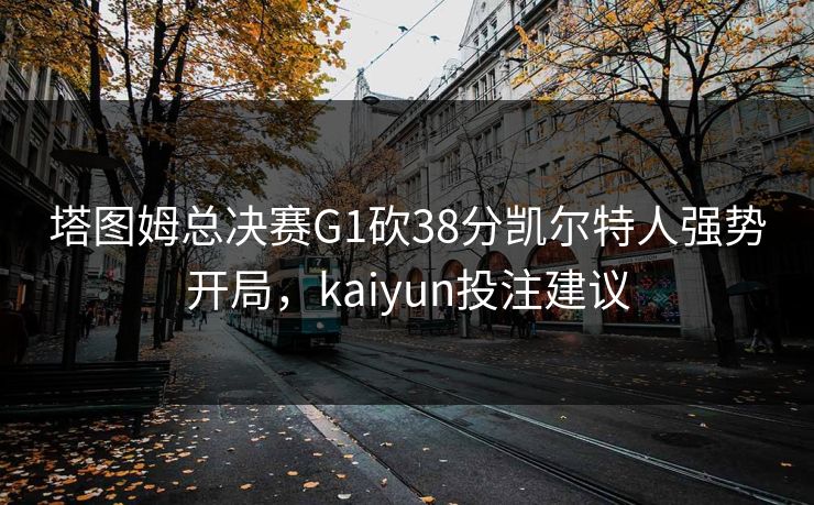 塔图姆总决赛G1砍38分凯尔特人强势开局，kaiyun投注建议