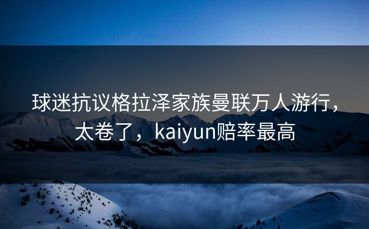 球迷抗议格拉泽家族曼联万人游行,太卷了,kaiyun赔率最高 球迷抗议格拉泽家族曼联万人游行,太卷了,kaiyun赔率最高