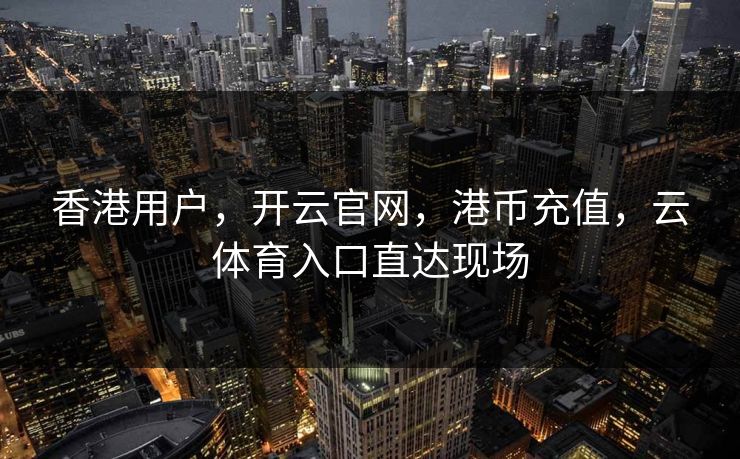 香港用户,开云官网,港币充值,云体育入口直达现场 香港用户,开云官网,港币充值,云体育入口直达现场