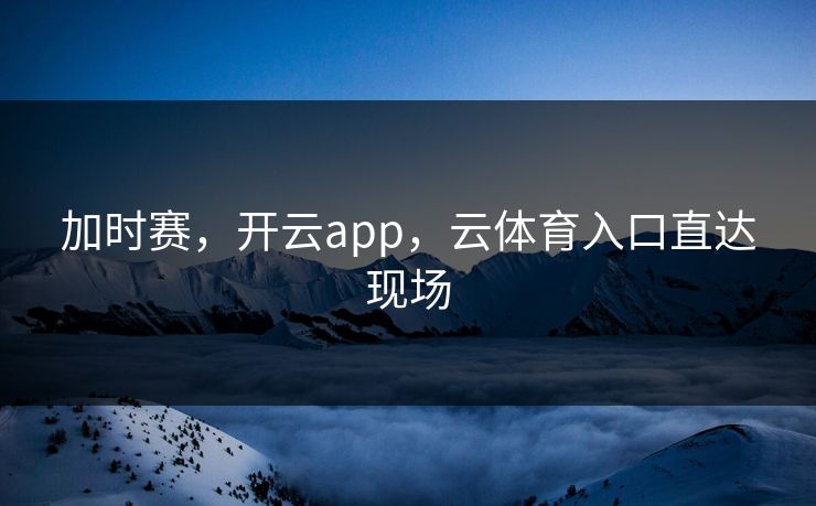 加时赛，开云app，云体育入口直达现场