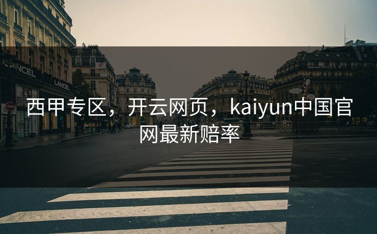 西甲专区,开云网页,kaiyun中国官网最新赔率 西甲专区,开云网页,kaiyun中国官网最新赔率