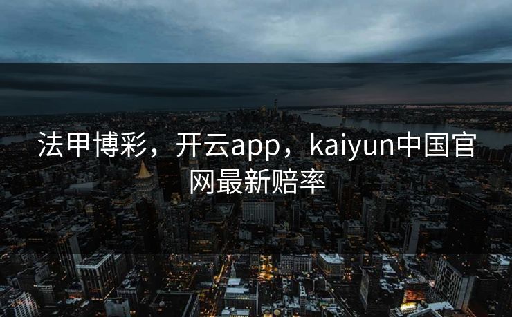 法甲博彩,开云app,kaiyun中国官网最新赔率 法甲博彩,开云app,kaiyun中国官网最新赔率