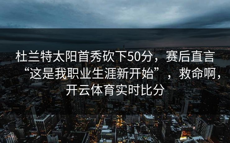 杜兰特太阳首秀砍下50分，赛后直言“这是我职业生涯新开始”，救命啊，开云体育实时比分