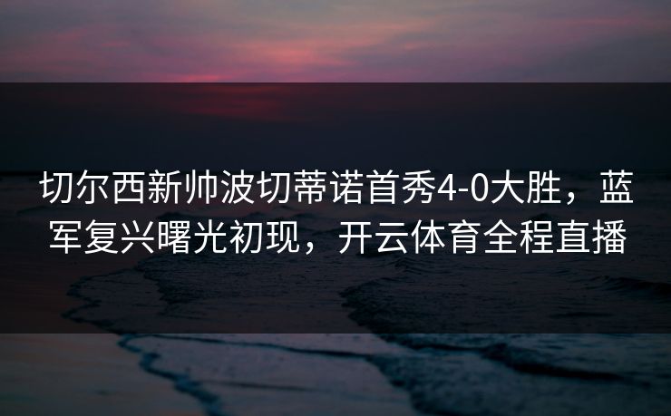 切尔西新帅波切蒂诺首秀4-0大胜,蓝军复兴曙光初现,开云体育全程直播 切尔西新帅波切蒂诺首秀4-0大胜,蓝军复兴曙光初现,开云体育全程直播