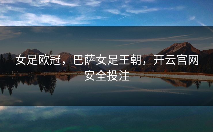 女足欧冠,巴萨女足王朝,开云官网安全投注 女足欧冠,巴萨女足王朝,开云官网安全投注