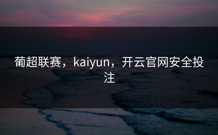 葡超联赛，kaiyun，开云官网安全投注