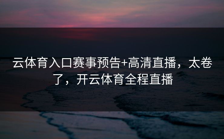 云体育入口赛事预告+高清直播，太卷了，开云体育全程直播