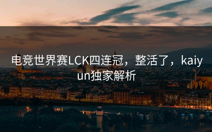 电竞世界赛LCK四连冠,整活了,kaiyun独家解析 电竞世界赛LCK四连冠,整活了,kaiyun独家解析