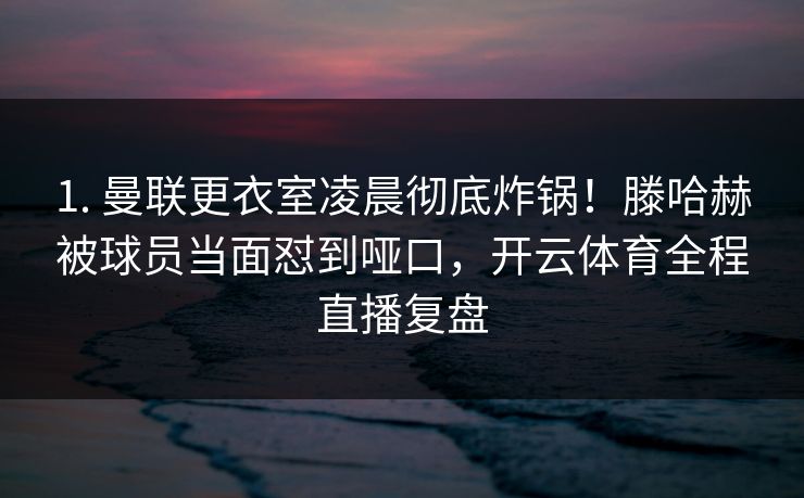 1. 曼联更衣室凌晨彻底炸锅！滕哈赫被球员当面怼到哑口，开云体育全程直播复盘