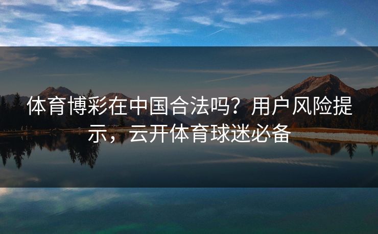 体育博彩在中国合法吗？用户风险提示，云开体育球迷必备