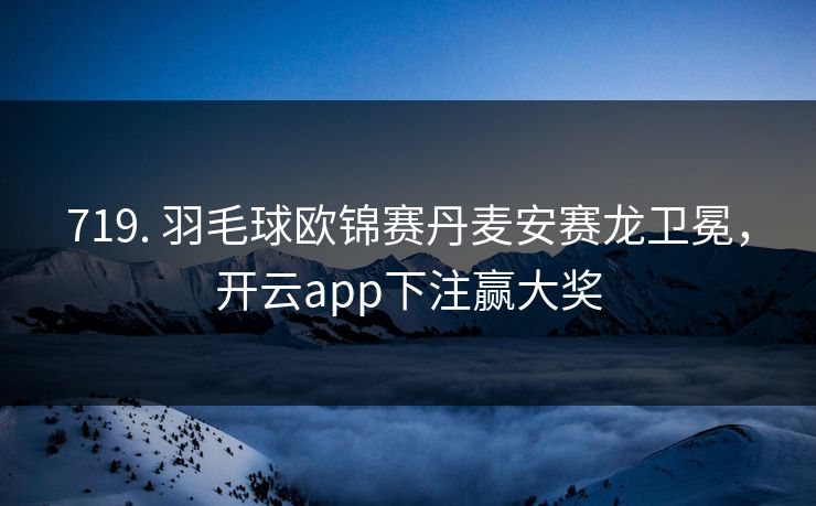 719. 羽毛球欧锦赛丹麦安赛龙卫冕，开云app下注赢大奖