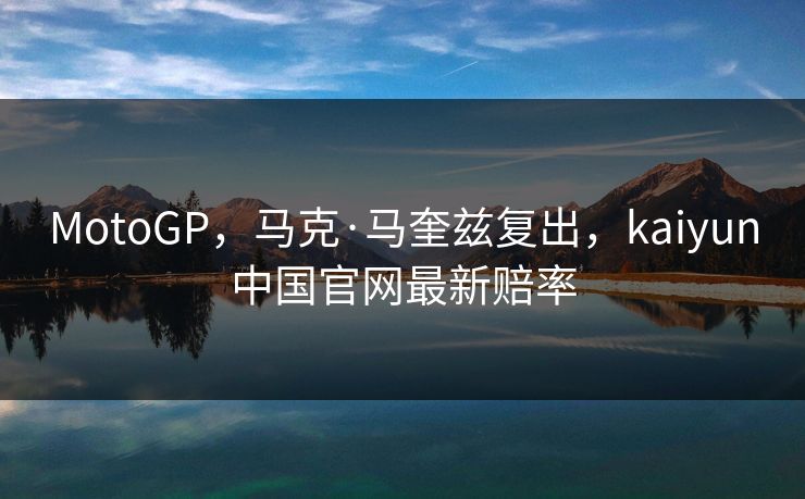 MotoGP，马克·马奎兹复出，kaiyun中国官网最新赔率