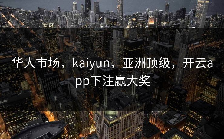 华人市场，kaiyun，亚洲顶级，开云app下注赢大奖