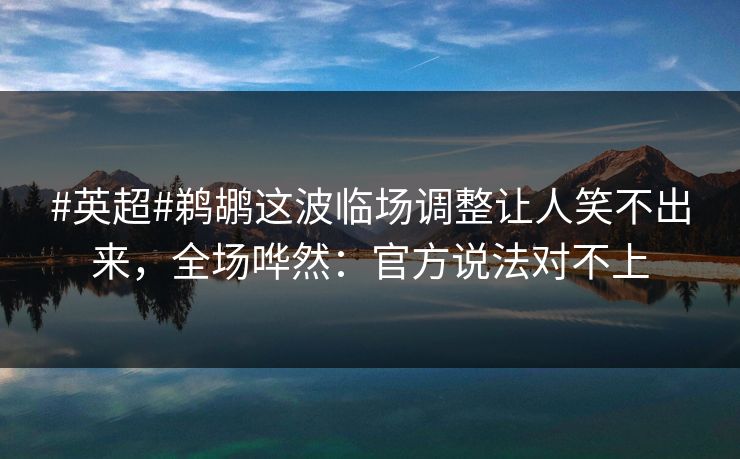 #英超#鹈鹕这波临场调整让人笑不出来，全场哗然：官方说法对不上