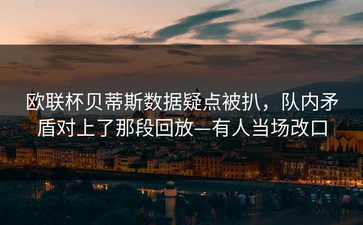 欧联杯贝蒂斯数据疑点被扒,队内矛盾对上了那段回放—有人当场改口 欧联杯贝蒂斯数据疑点被扒,队内矛盾对上了那段回放—有人当场改口