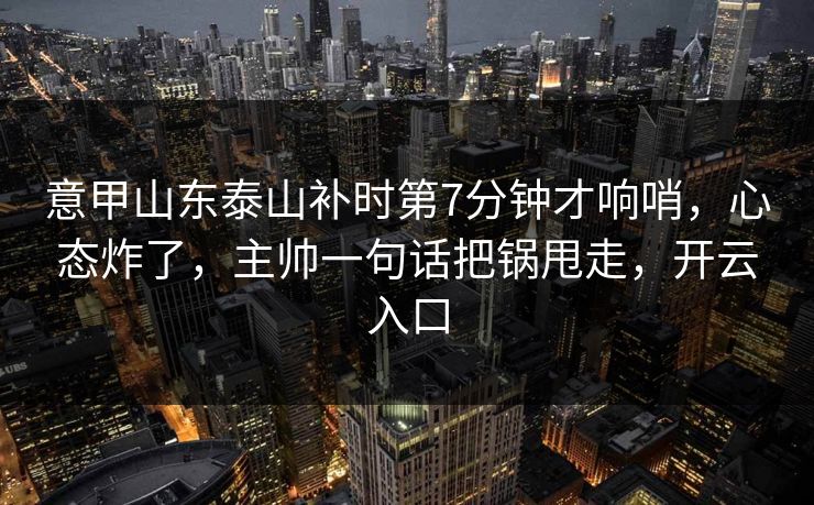 意甲山东泰山补时第7分钟才响哨,心态炸了,主帅一句话把锅甩走,开云入口 意甲山东泰山补时第7分钟才响哨,心态炸了,主帅一句话把锅甩走,开云入口