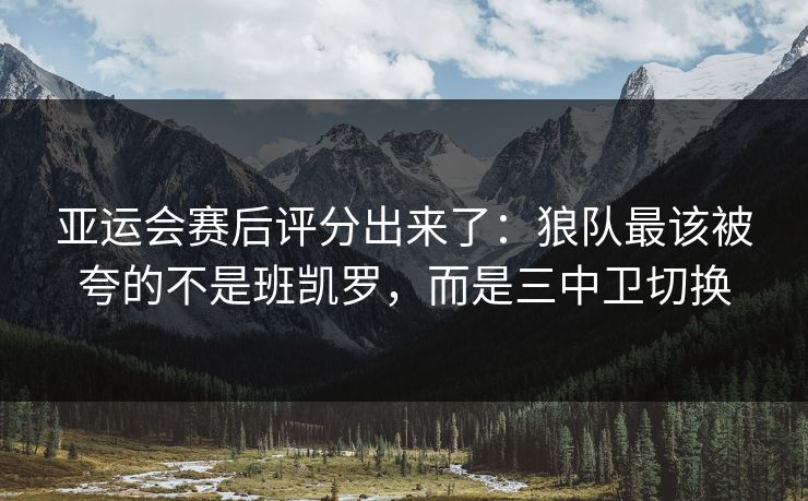 亚运会赛后评分出来了：狼队最该被夸的不是班凯罗，而是三中卫切换