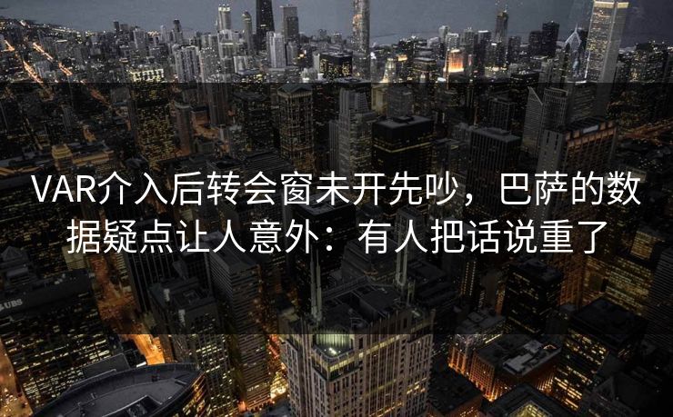 VAR介入后转会窗未开先吵,巴萨的数据疑点让人意外:有人把话说重了 VAR介入后转会窗未开先吵,巴萨的数据疑点让人意外:有人把话说重了