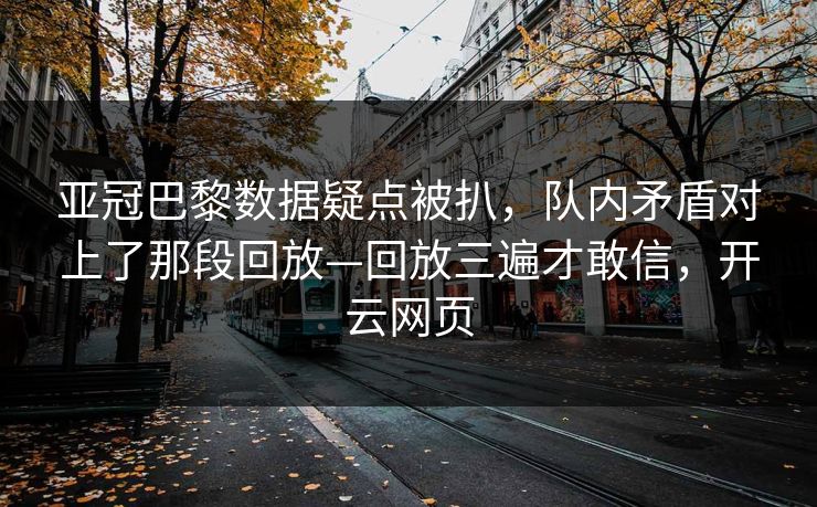 亚冠巴黎数据疑点被扒，队内矛盾对上了那段回放—回放三遍才敢信，开云网页