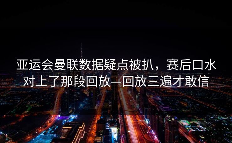 亚运会曼联数据疑点被扒，赛后口水对上了那段回放—回放三遍才敢信