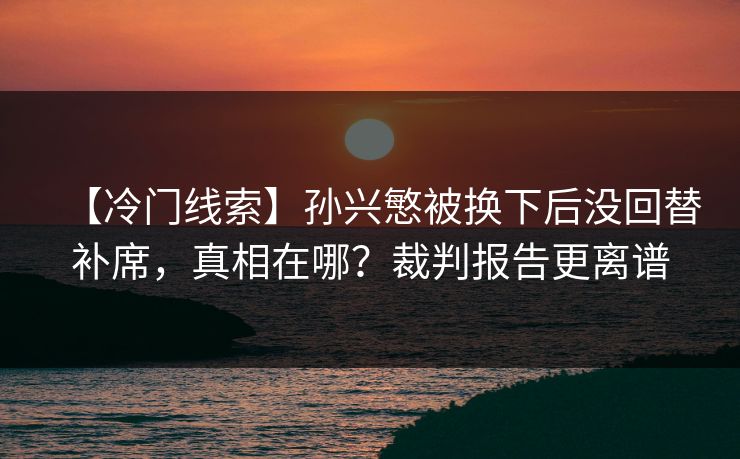 【冷门线索】孙兴慜被换下后没回替补席,真相在哪?裁判报告更离谱 【冷门线索】孙兴慜被换下后没回替补席,真相在哪?裁判报告更离谱