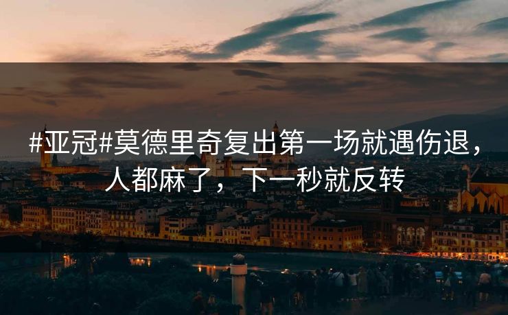 #亚冠#莫德里奇复出第一场就遇伤退，人都麻了，下一秒就反转