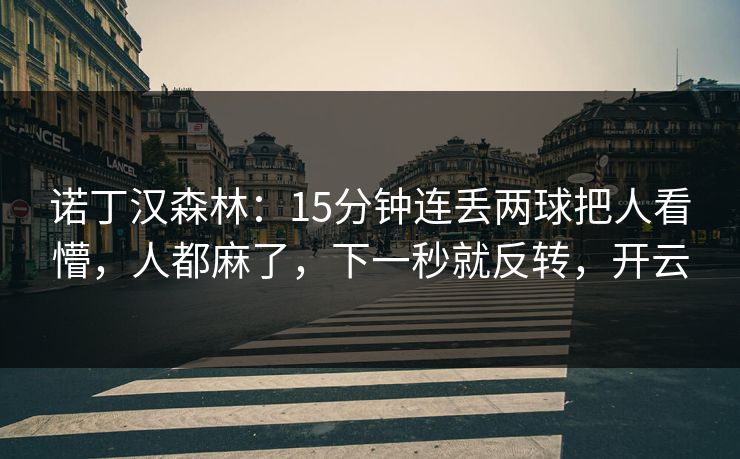 诺丁汉森林:15分钟连丢两球把人看懵,人都麻了,下一秒就反转,开云 诺丁汉森林:15分钟连丢两球把人看懵,人都麻了,下一秒就反转,开云